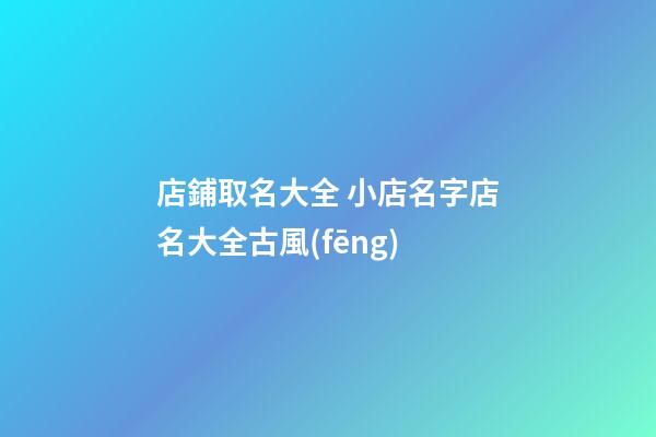 店鋪取名大全 小店名字店名大全古風(fēng)